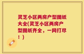 灵芝小区两房户型图纸大全(灵芝小区两房户型图纸齐全，一网打尽！)
