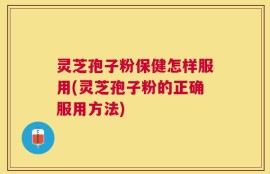 灵芝孢子粉保健怎样服用(灵芝孢子粉的正确服用方法)