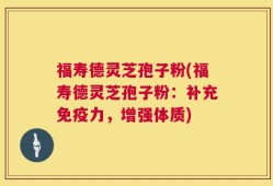 福寿德灵芝孢子粉(福寿德灵芝孢子粉：补充免疫力，增强体质)