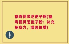 福寿德灵芝孢子粉(福寿德灵芝孢子粉：补充免疫力，增强体质)