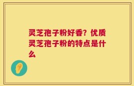 灵芝孢子粉好香？优质灵芝孢子粉的特点是什么