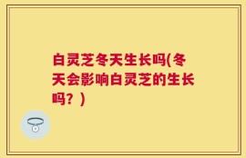 白灵芝冬天生长吗(冬天会影响白灵芝的生长吗？)