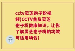 cctv灵芝孢子粉视频(CCTV普及灵芝孢子粉健康知识，让你了解灵芝孢子粉的功效与适用场合)