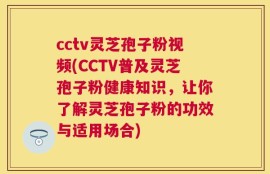 cctv灵芝孢子粉视频(CCTV普及灵芝孢子粉健康知识，让你了解灵芝孢子粉的功效与适用场合)