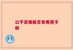 口干舌燥能否食用孢子粉