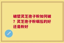 破壁灵芝孢子粉如何破？灵芝孢子粉碾压的好还是粉好