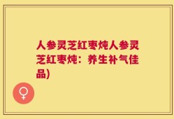 人参灵芝红枣炖人参灵芝红枣炖：养生补气佳品)