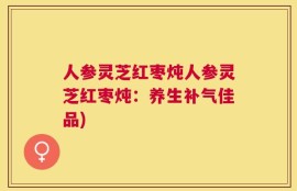 人参灵芝红枣炖人参灵芝红枣炖：养生补气佳品)