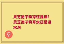 灵芝孢子粉凉还是温？灵芝孢子粉开水还是温水泡