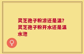 灵芝孢子粉凉还是温？灵芝孢子粉开水还是温水泡
