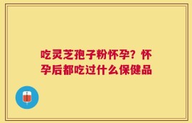 吃灵芝孢子粉怀孕？怀孕后都吃过什么保健品