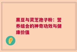 黑豆与灵芝孢子粉：营养组合的神奇功效与健康价值