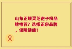 山东正规灵芝孢子粉品牌推荐？选择正宗品牌，保障健康？