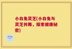 小白兔灵芝(小白兔与灵芝共舞，探索健康秘密)