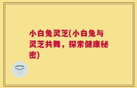 小白兔灵芝(小白兔与灵芝共舞，探索健康秘密)