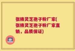 张掖灵芝孢子粉厂家(张掖灵芝孢子粉厂家直销，品质保证)