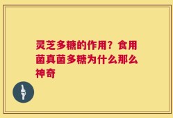 灵芝多糖的作用？食用菌真菌多糖为什么那么神奇