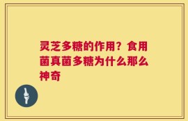灵芝多糖的作用？食用菌真菌多糖为什么那么神奇