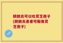 膀胱炎可以吃灵芝孢子(膀胱炎患者可服用灵芝孢子)