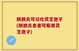 膀胱炎可以吃灵芝孢子(膀胱炎患者可服用灵芝孢子)