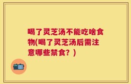 喝了灵芝汤不能吃啥食物(喝了灵芝汤后需注意哪些禁食？)