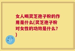 女人喝灵芝孢子粉的作用是什么(灵芝孢子粉对女性的功效是什么？)