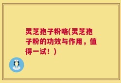灵芝孢子粉咯(灵芝孢子粉的功效与作用，值得一试！)