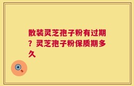 散装灵芝孢子粉有过期？灵芝孢子粉保质期多久