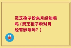 灵芝孢子粉来月经能喝吗 (灵芝孢子粉对月经有影响吗？)
