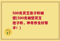 500克灵芝孢子粉破壁(500克破壁灵芝孢子粉，神奇养生好帮手！)