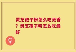 灵芝孢子粉怎么吃更香？灵芝孢子粉怎么吃最好