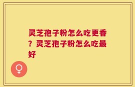 灵芝孢子粉怎么吃更香？灵芝孢子粉怎么吃最好
