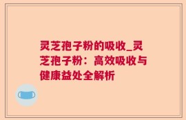 灵芝孢子粉的吸收_灵芝孢子粉：高效吸收与健康益处全解析