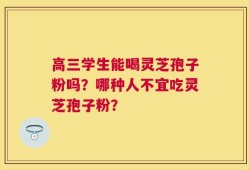 高三学生能喝灵芝孢子粉吗？哪种人不宜吃灵芝孢子粉？