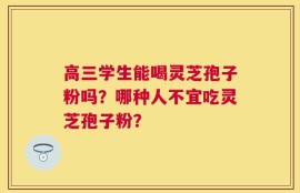 高三学生能喝灵芝孢子粉吗？哪种人不宜吃灵芝孢子粉？