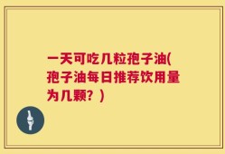 一天可吃几粒孢子油(孢子油每日推荐饮用量为几颗？)