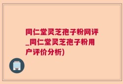同仁堂灵芝孢子粉网评_同仁堂灵芝孢子粉用户评价分析)