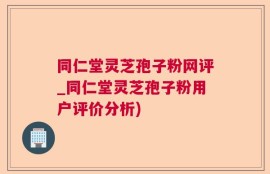 同仁堂灵芝孢子粉网评_同仁堂灵芝孢子粉用户评价分析)