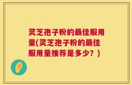 灵芝孢子粉的最佳服用量(灵芝孢子粉的最佳服用量推荐是多少？)