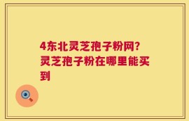 4东北灵芝孢子粉网？灵芝孢子粉在哪里能买到