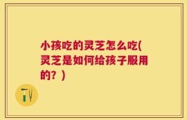 小孩吃的灵芝怎么吃(灵芝是如何给孩子服用的？)
