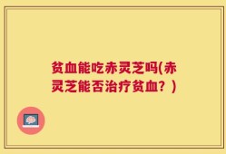 贫血能吃赤灵芝吗(赤灵芝能否治疗贫血？)