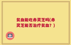 贫血能吃赤灵芝吗(赤灵芝能否治疗贫血？)