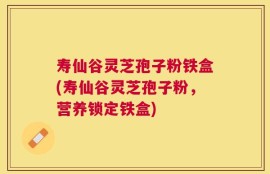 寿仙谷灵芝孢子粉铁盒(寿仙谷灵芝孢子粉，营养锁定铁盒)