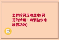 怎样给灵芝喷盐水(灵芝的妙用：喷洒盐水来增强功效)