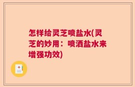 怎样给灵芝喷盐水(灵芝的妙用：喷洒盐水来增强功效)