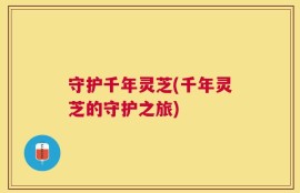 守护千年灵芝(千年灵芝的守护之旅)
