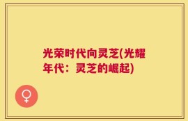 光荣时代向灵芝(光耀年代：灵芝的崛起)