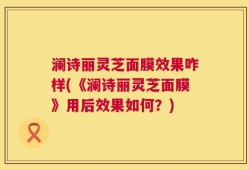 澜诗丽灵芝面膜效果咋样(《澜诗丽灵芝面膜》用后效果如何？)