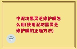 中泥坊黑灵芝修护膜怎么用(使用泥坊黑灵芝修护膜的正确方法)